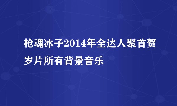 枪魂冰子2014年全达人聚首贺岁片所有背景音乐