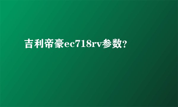 吉利帝豪ec718rv参数？