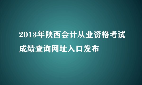 2013年陕西会计从业资格考试成绩查询网址入口发布