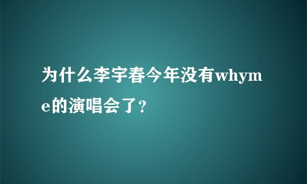 为什么李宇春今年没有whyme的演唱会了？