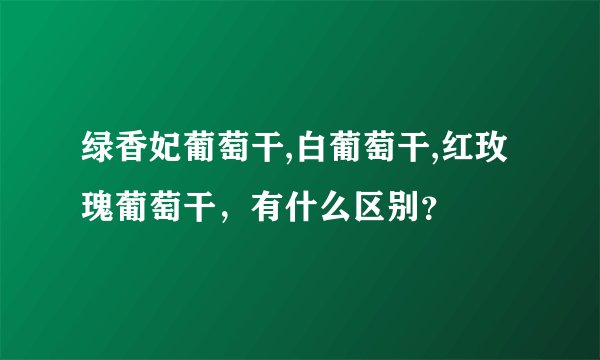 绿香妃葡萄干,白葡萄干,红玫瑰葡萄干，有什么区别？