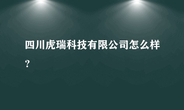 四川虎瑞科技有限公司怎么样？