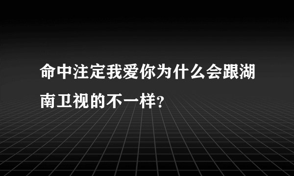 命中注定我爱你为什么会跟湖南卫视的不一样？