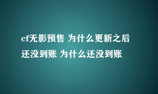 cf无影预售 为什么更新之后还没到账 为什么还没到账