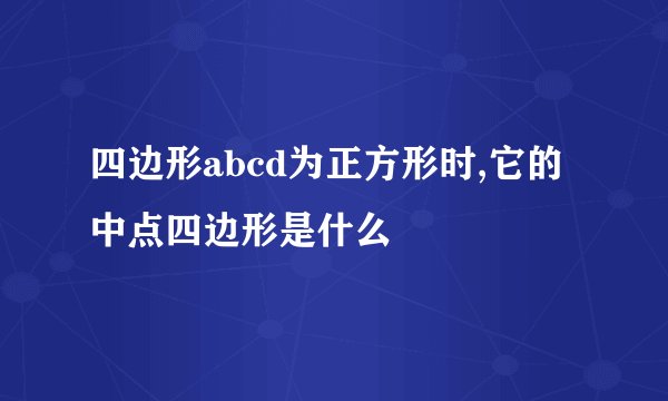 四边形abcd为正方形时,它的中点四边形是什么