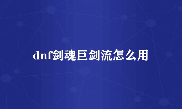 dnf剑魂巨剑流怎么用