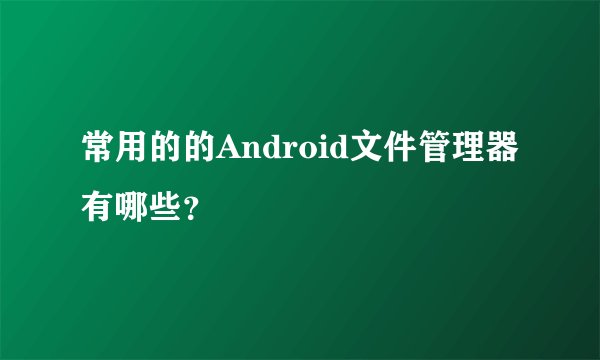 常用的的Android文件管理器有哪些？