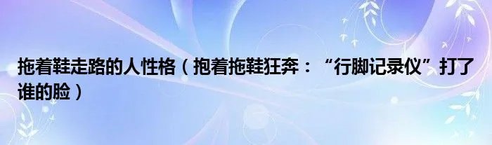 拖着鞋走路的人性格（抱着拖鞋狂奔：“行脚记录仪”打了谁的脸）