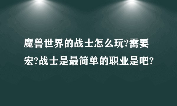 魔兽世界的战士怎么玩?需要宏?战士是最简单的职业是吧?