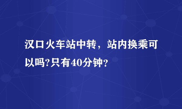 汉口火车站中转，站内换乘可以吗?只有40分钟？
