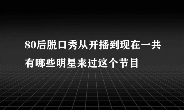80后脱口秀从开播到现在一共有哪些明星来过这个节目