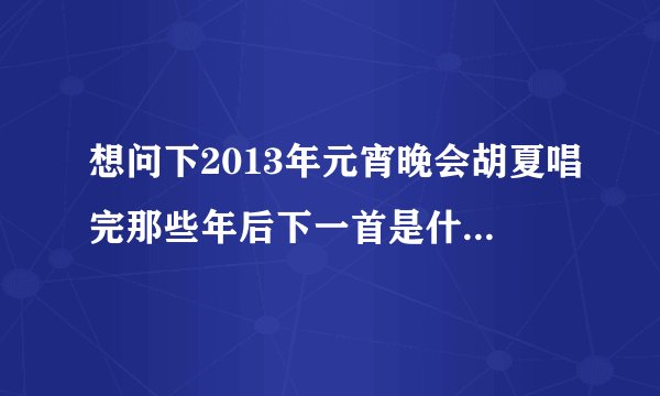 想问下2013年元宵晚会胡夏唱完那些年后下一首是什么歌曲？歌词好像在说什么你的爱的