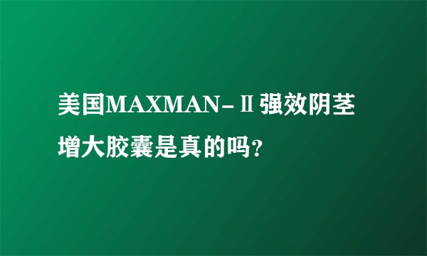 美国MAXMAN-Ⅱ强效阴茎增大胶囊是真的吗？