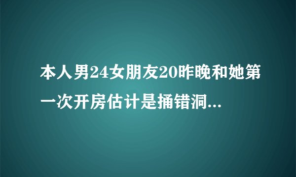 本人男24女朋友20昨晚和她第一次开房估计是捅错洞了她...