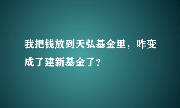 我把钱放到天弘基金里，咋变成了建新基金了？