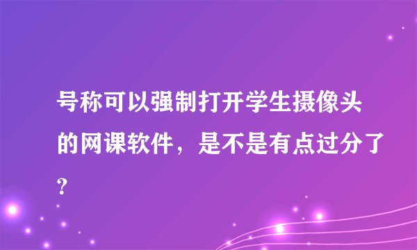 号称可以强制打开学生摄像头的网课软件，是不是有点过分了？