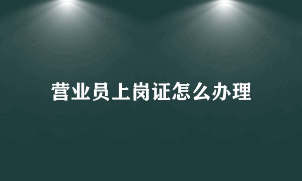 营业员上岗证怎么办理