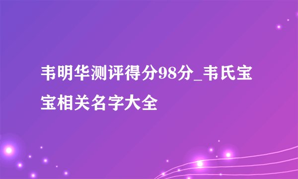 韦明华测评得分98分_韦氏宝宝相关名字大全