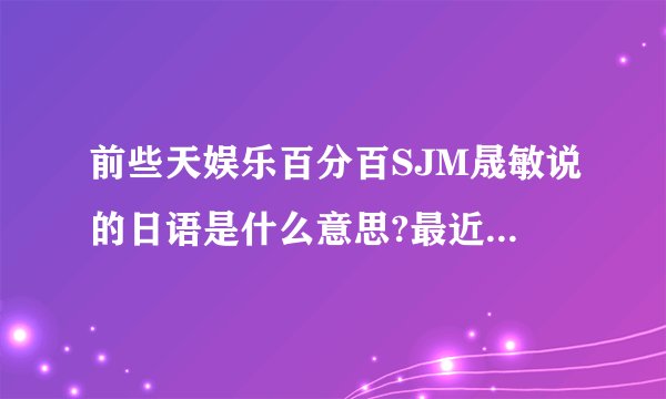 前些天娱乐百分百SJM晟敏说的日语是什么意思?最近有Super JuniorM的内地直播节目吗?