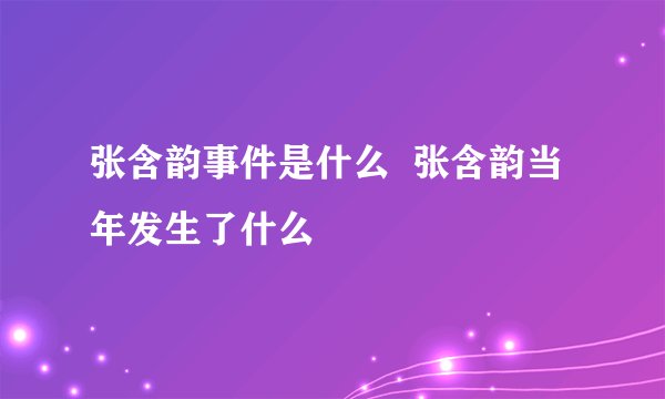张含韵事件是什么  张含韵当年发生了什么