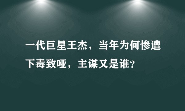 一代巨星王杰，当年为何惨遭下毒致哑，主谋又是谁？