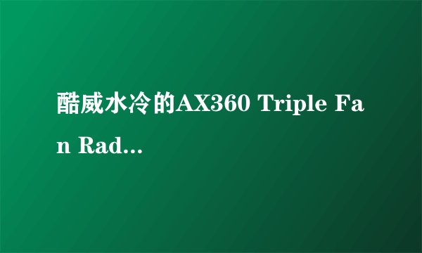 酷威水冷的AX360 Triple Fan Radiator 散热排和xspc 12cm散热排 EX360 Multiport Radiator求推荐一款？