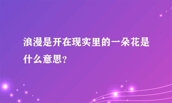 浪漫是开在现实里的一朵花是什么意思？
