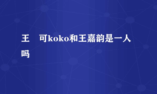 王尒可koko和王嘉韵是一人吗