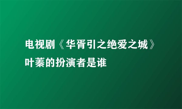 电视剧《华胥引之绝爱之城》叶蓁的扮演者是谁