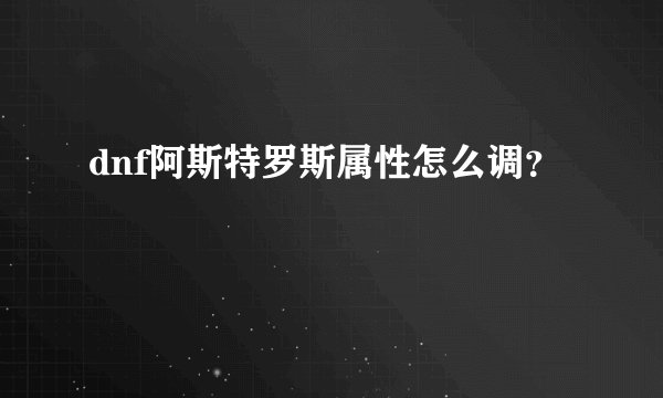 dnf阿斯特罗斯属性怎么调？