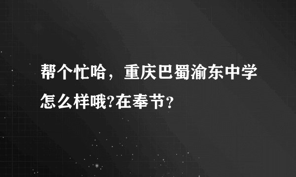 帮个忙哈，重庆巴蜀渝东中学怎么样哦?在奉节？