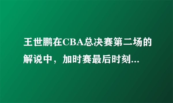 王世鹏在CBA总决赛第二场的解说中，加时赛最后时刻连说了5～6个要挡拆，为什么？