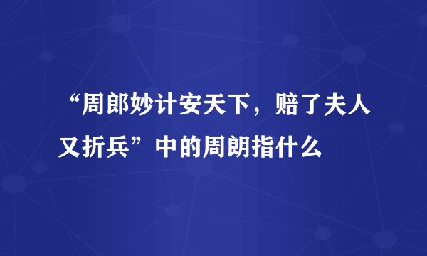 “周郎妙计安天下，赔了夫人又折兵”中的周朗指什么