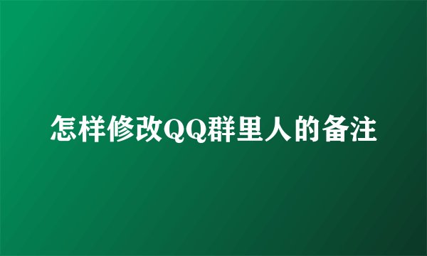 怎样修改QQ群里人的备注