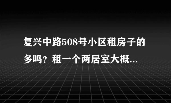 复兴中路508号小区租房子的多吗？租一个两居室大概多少钱？