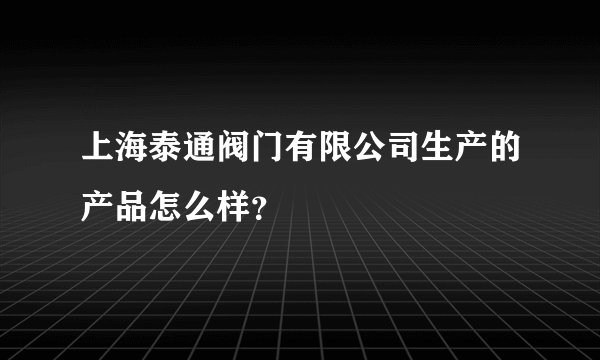 上海泰通阀门有限公司生产的产品怎么样？