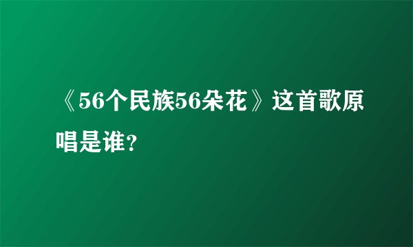 《56个民族56朵花》这首歌原唱是谁？