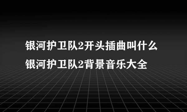 银河护卫队2开头插曲叫什么 银河护卫队2背景音乐大全