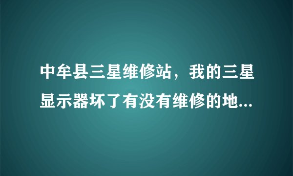 中牟县三星维修站，我的三星显示器坏了有没有维修的地方？河南省中牟县。