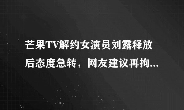 芒果TV解约女演员刘露释放后态度急转，网友建议再拘15天，你是否赞成？