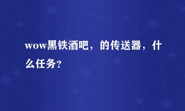 wow黑铁酒吧，的传送器，什么任务？