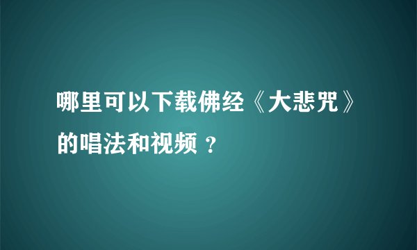 哪里可以下载佛经《大悲咒》的唱法和视频 ？