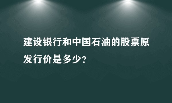 建设银行和中国石油的股票原发行价是多少？
