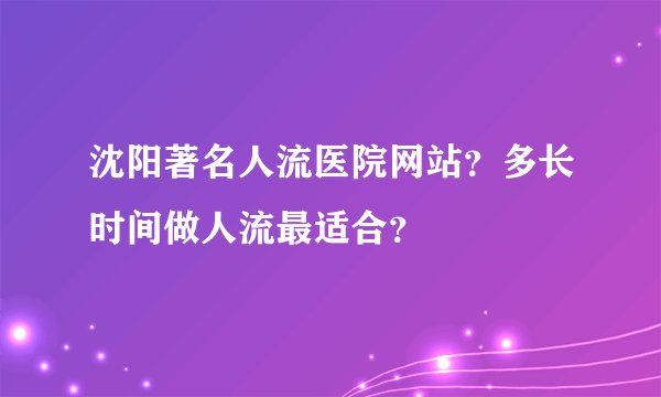 沈阳著名人流医院网站？多长时间做人流最适合？