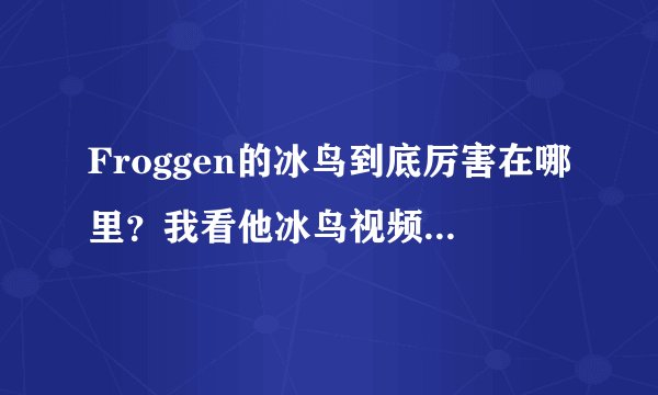 Froggen的冰鸟到底厉害在哪里？我看他冰鸟视频也没看出些什么厉害的地方