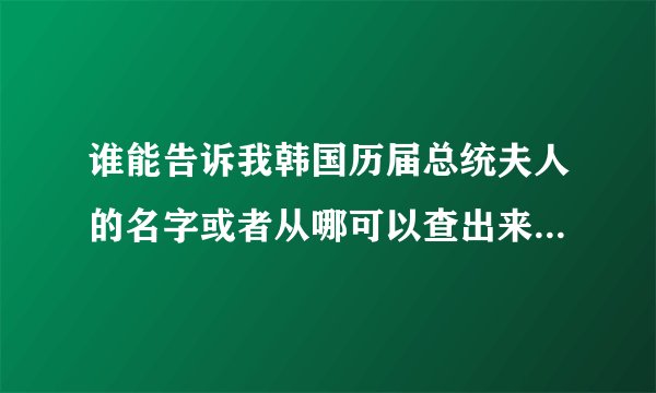 谁能告诉我韩国历届总统夫人的名字或者从哪可以查出来 小弟万分感谢