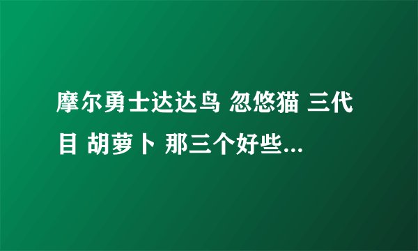 摩尔勇士达达鸟 忽悠猫 三代目 胡萝卜 那三个好些啊 我传教士 哪三个对我有用些