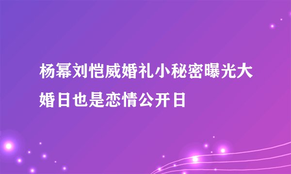 杨幂刘恺威婚礼小秘密曝光大婚日也是恋情公开日