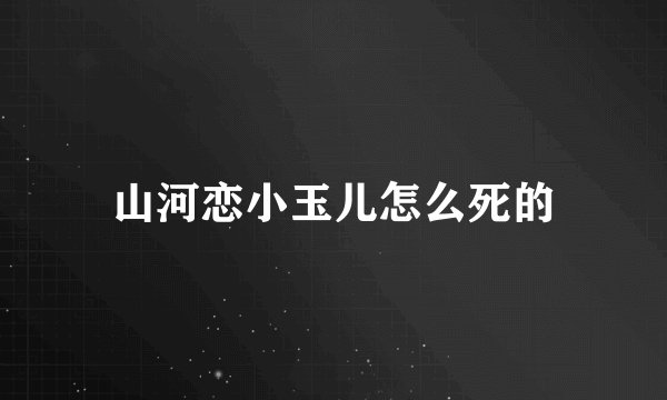 山河恋小玉儿怎么死的