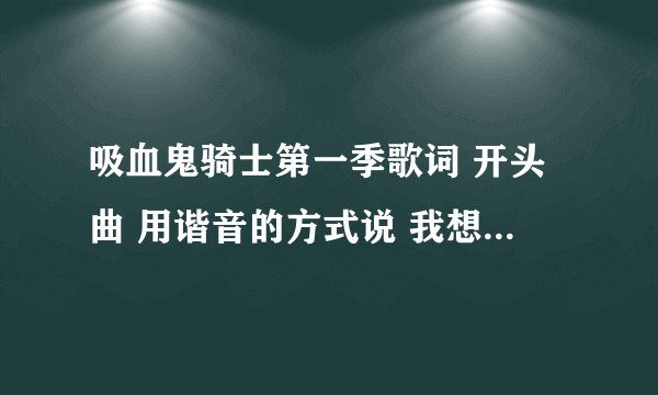 吸血鬼骑士第一季歌词 开头曲 用谐音的方式说 我想学这首歌 谢谢了 。。。感激不敬